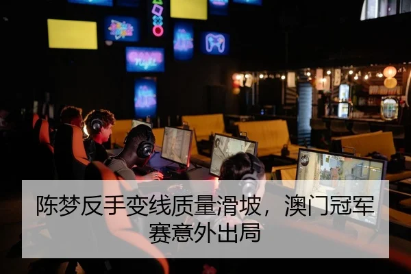陈梦反手变线质量滑坡，澳门冠军赛意外出局